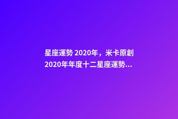 星座運勢 2020年，米卡原創2020年年度十二星座運勢大集合-第1張-觀點-玄機派